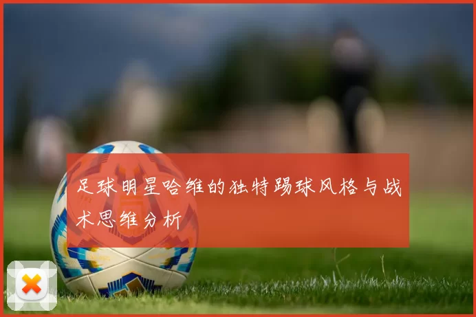 足球明星哈维的独特踢球风格与战术思维分析