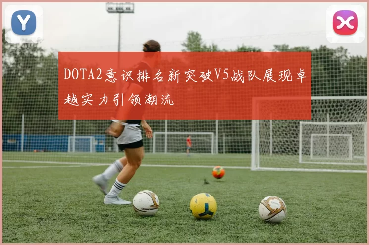 DOTA2意识排名新突破V5战队展现卓越实力引领潮流
