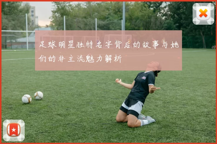 足球明星独特名字背后的故事与她们的非主流魅力解析