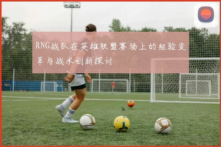 RNG战队在英雄联盟赛场上的经验变革与战术创新探讨