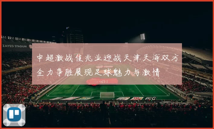 中超激战佳兆业迎战天津天海双方全力争胜展现足球魅力与激情