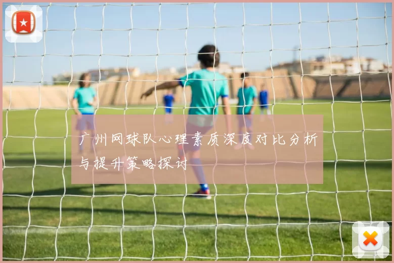 广州网球队心理素质深度对比分析与提升策略探讨