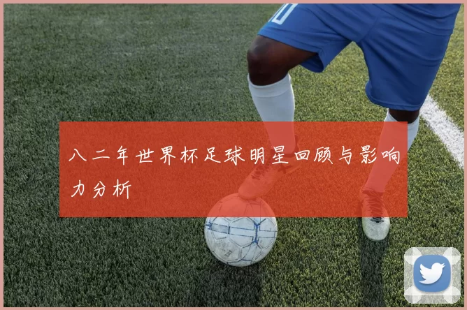 八二年世界杯足球明星回顾与影响力分析
