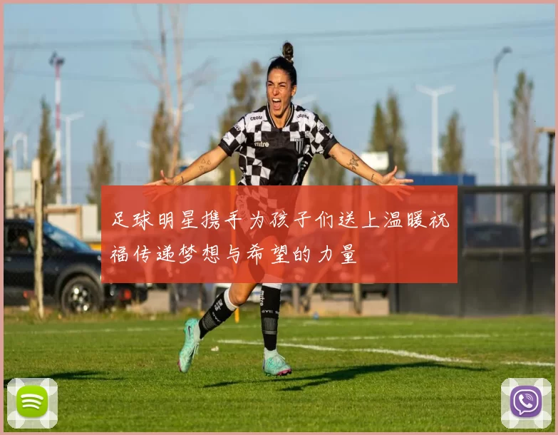足球明星携手为孩子们送上温暖祝福传递梦想与希望的力量