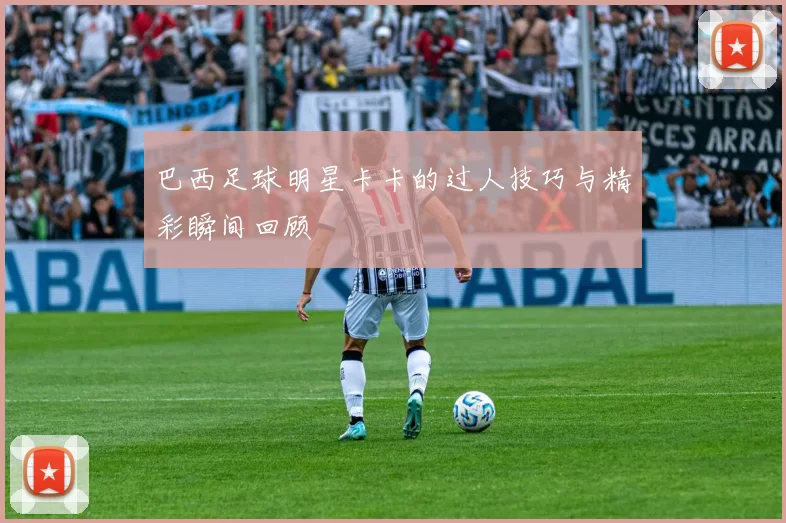 巴西足球明星卡卡的过人技巧与精彩瞬间回顾