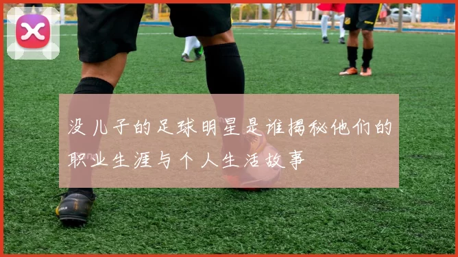 没儿子的足球明星是谁揭秘他们的职业生涯与个人生活故事