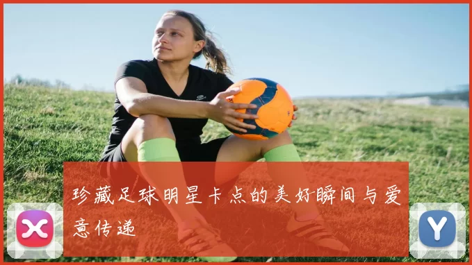 珍藏足球明星卡点的美好瞬间与爱意传递