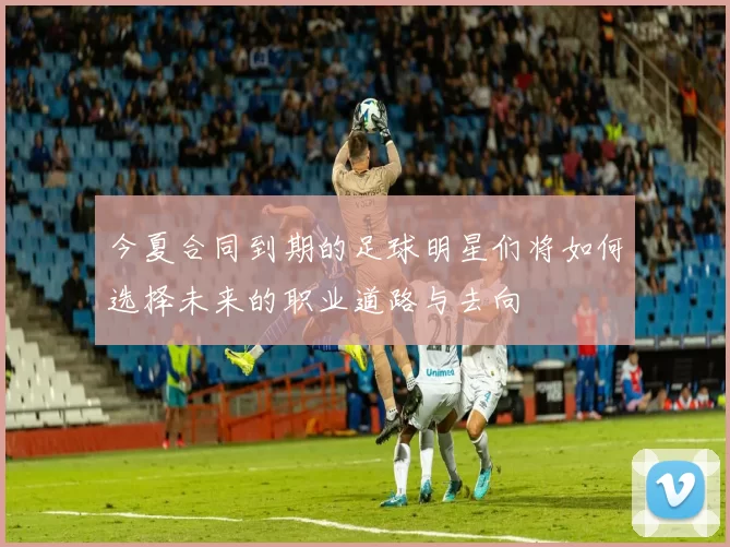 今夏合同到期的足球明星们将如何选择未来的职业道路与去向