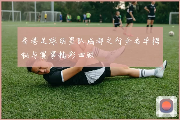 香港足球明星队成都之行全名单揭秘与赛事精彩回顾
