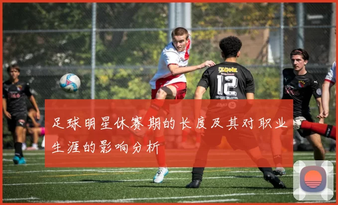 足球明星休赛期的长度及其对职业生涯的影响分析