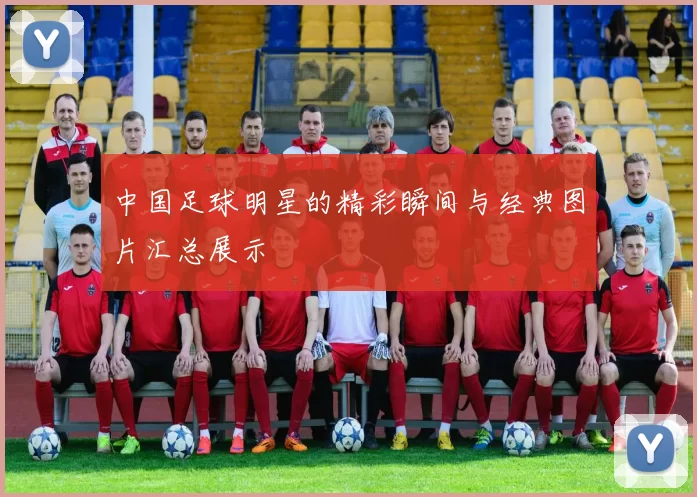 中国足球明星的精彩瞬间与经典图片汇总展示