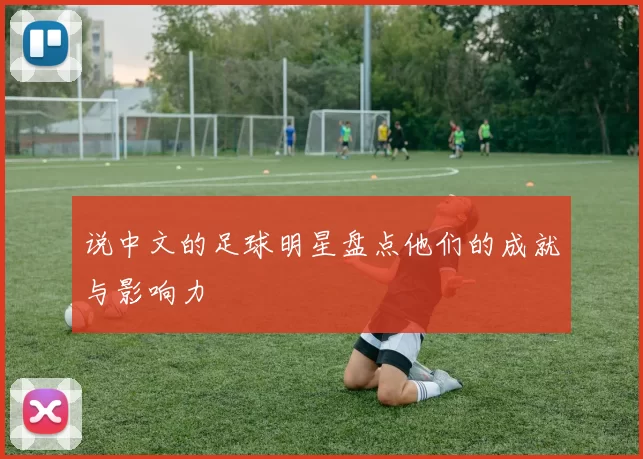 说中文的足球明星盘点他们的成就与影响力