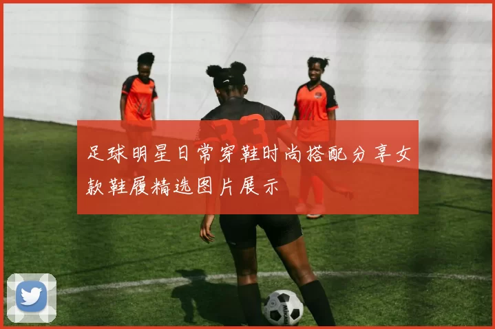 足球明星日常穿鞋时尚搭配分享女款鞋履精选图片展示