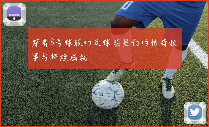 穿着8号球服的足球明星们的传奇故事与辉煌成就