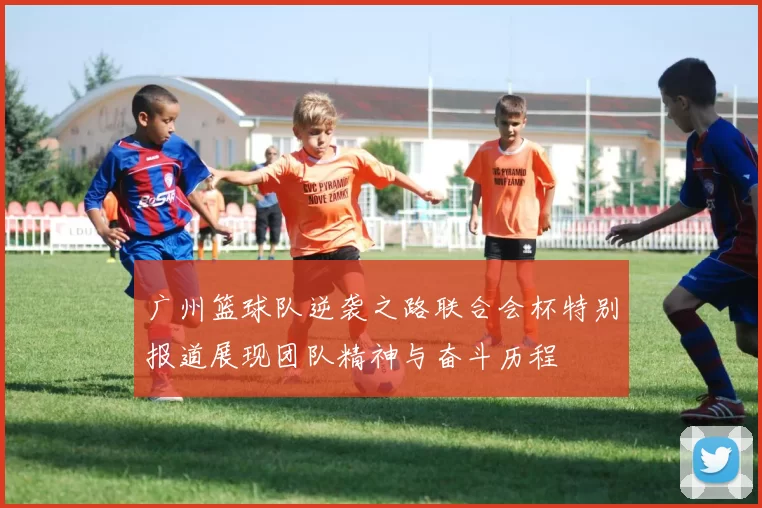 广州篮球队逆袭之路联合会杯特别报道展现团队精神与奋斗历程