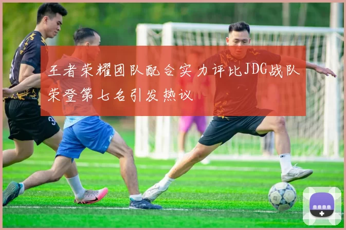 王者荣耀团队配合实力评比JDG战队荣登第七名引发热议