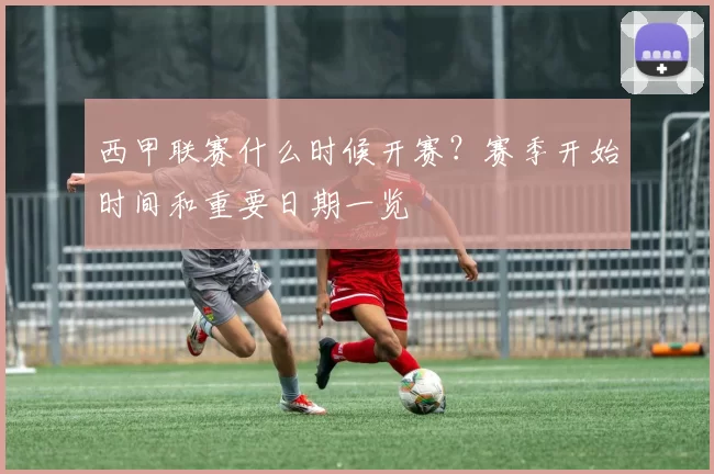 西甲联赛什么时候开赛？赛季开始时间和重要日期一览