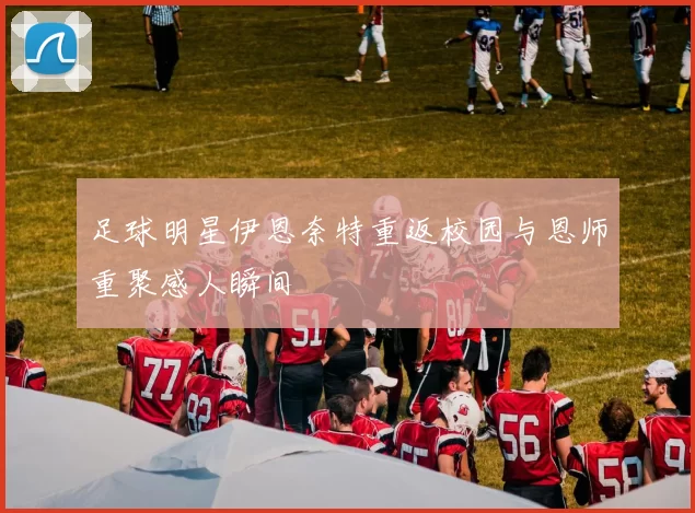 足球明星伊恩奈特重返校园与恩师重聚感人瞬间