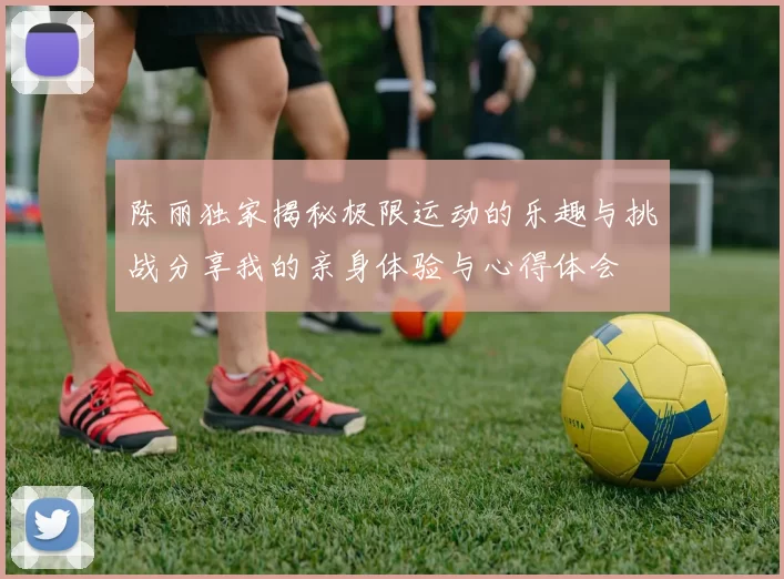 陈丽独家揭秘极限运动的乐趣与挑战分享我的亲身体验与心得体会