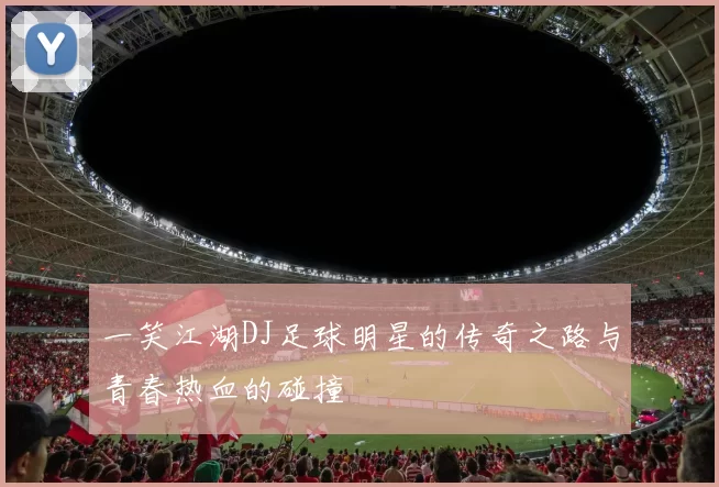 一笑江湖DJ足球明星的传奇之路与青春热血的碰撞