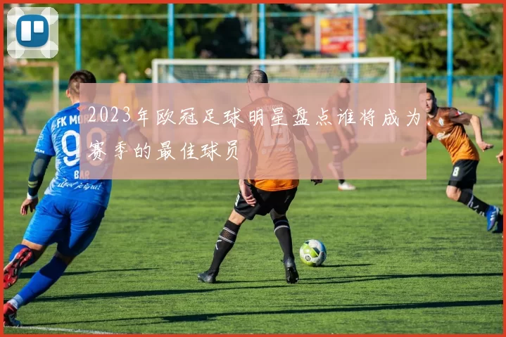 2023年欧冠足球明星盘点谁将成为赛季的最佳球员