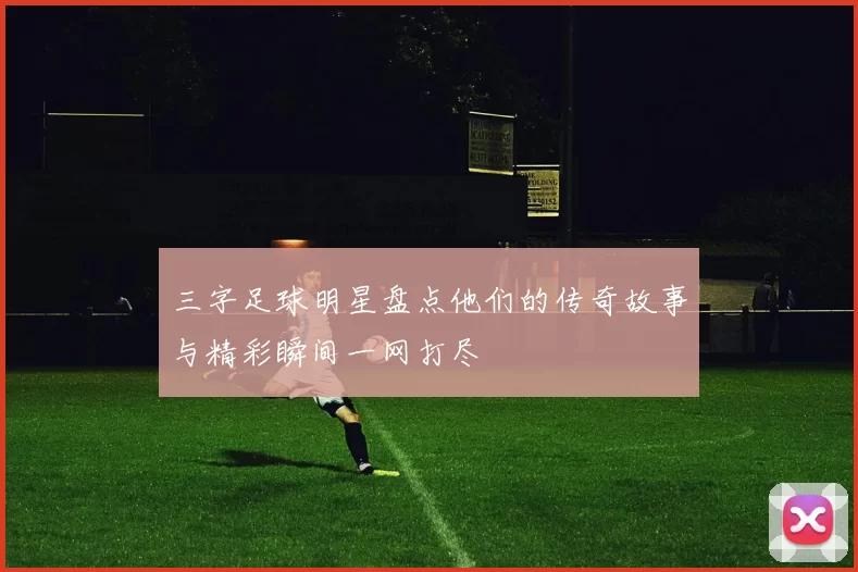 三字足球明星盘点他们的传奇故事与精彩瞬间一网打尽