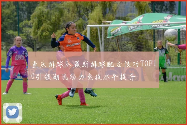 重庆排球队最新排球配合技巧TOP10引领潮流助力竞技水平提升