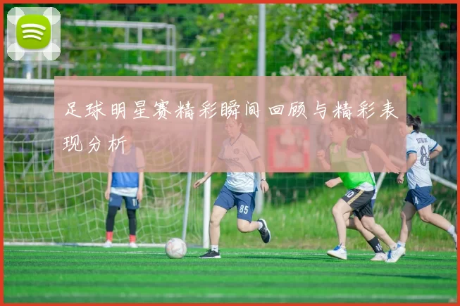 足球明星赛精彩瞬间回顾与精彩表现分析